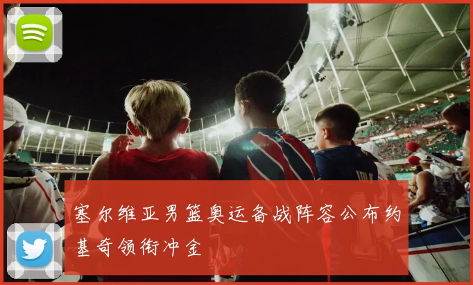 塞尔维亚男篮奥运备战阵容公布约基奇领衔冲金