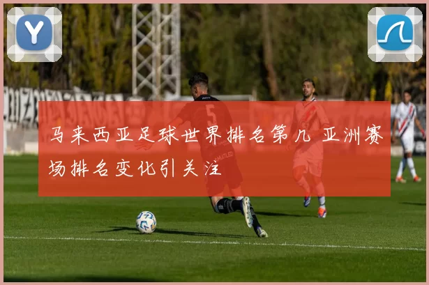 马来西亚足球世界排名第几 亚洲赛场排名变化引关注