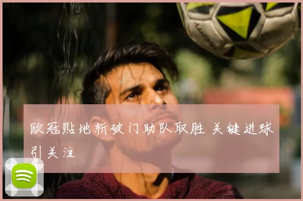 欧冠贴地斩破门助队取胜 关键进球引关注