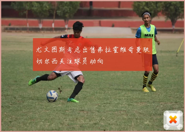 尤文图斯考虑出售弗拉霍维奇曼联切尔西关注球员动向