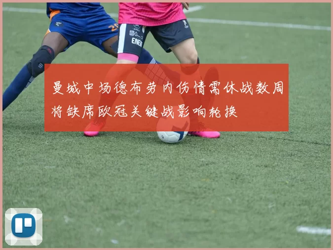 曼城中场德布劳内伤情需休战数周将缺席欧冠关键战影响轮换