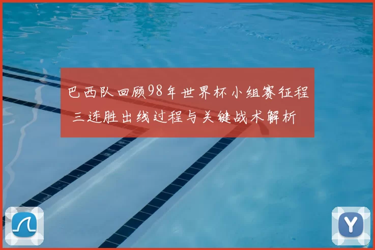 巴西队回顾98年世界杯小组赛征程 三连胜出线过程与关键战术解析