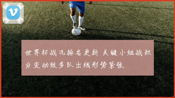 世界杯战况排名更新 关键小组战积分变动致多队出线形势紧张