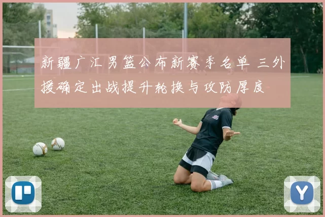 新疆广汇男篮公布新赛季名单 三外援确定出战提升轮换与攻防厚度