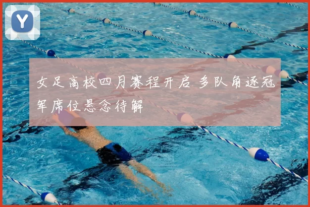 女足高校四月赛程开启 多队角逐冠军席位悬念待解