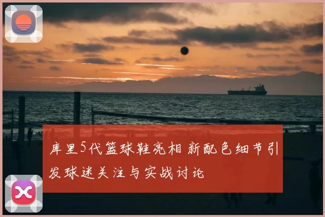 库里5代篮球鞋亮相 新配色细节引发球迷关注与实战讨论