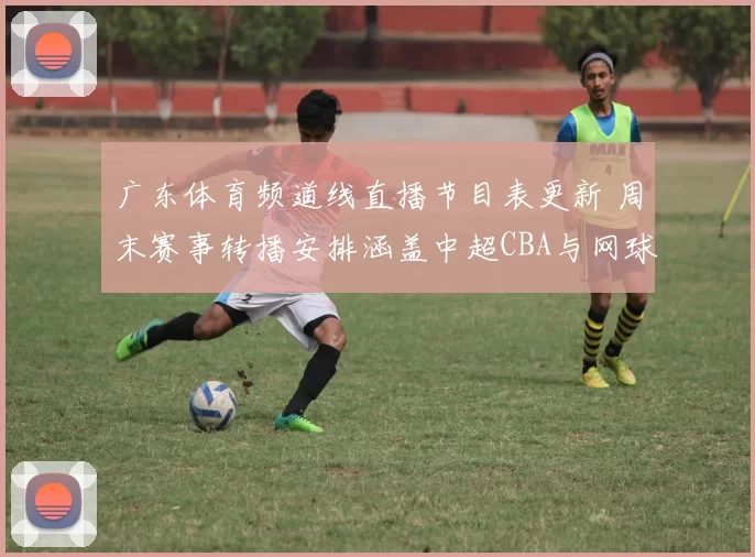 广东体育频道线直播节目表更新 周末赛事转播安排涵盖中超CBA与网球赛事