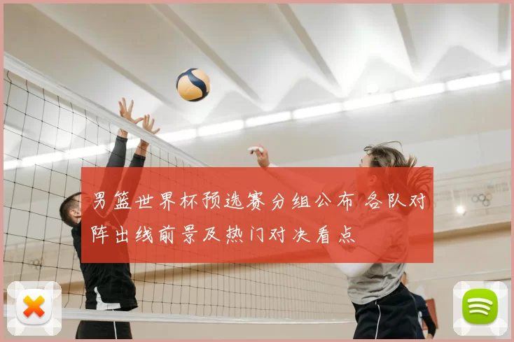 男篮世界杯预选赛分组公布 各队对阵出线前景及热门对决看点