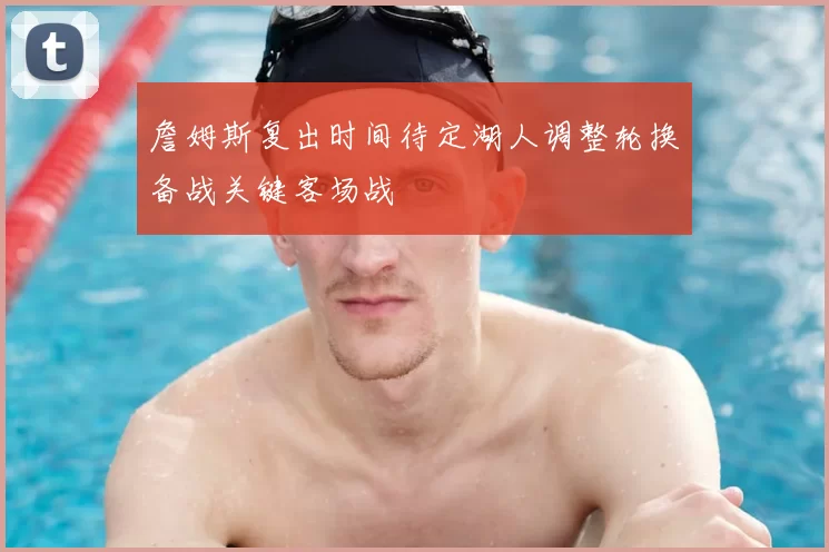 詹姆斯复出时间待定湖人调整轮换备战关键客场战