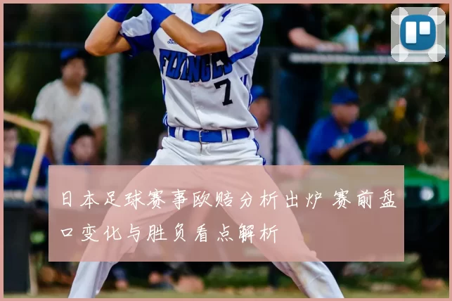 日本足球赛事欧赔分析出炉 赛前盘口变化与胜负看点解析