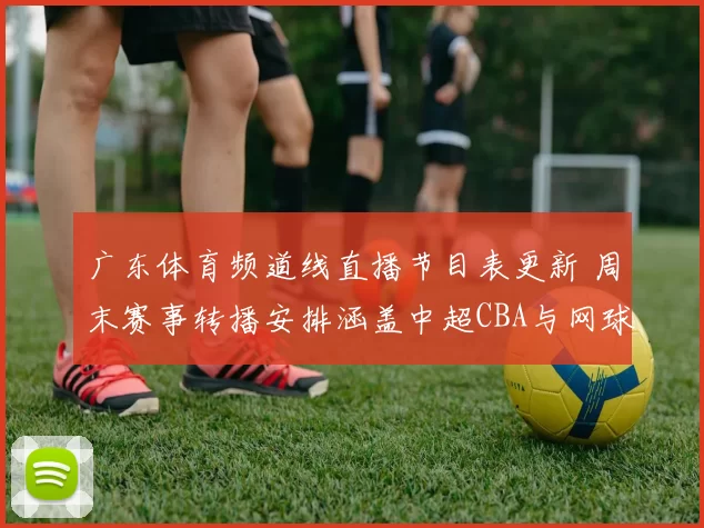 广东体育频道线直播节目表更新 周末赛事转播安排涵盖中超CBA与网球赛事