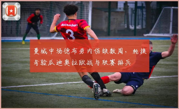 曼城中场德布劳内伤缺数周，轮换考验瓜迪奥拉欧战与联赛排兵