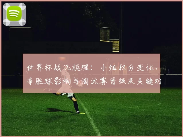 世界杯战况梳理：小组积分变化、净胜球影响与淘汰赛晋级及关键对阵看点