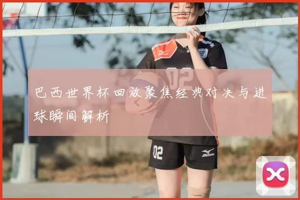 巴西世界杯回放聚焦经典对决与进球瞬间解析