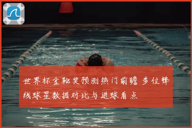 世界杯金靴奖预测热门前瞻 多位锋线球星数据对比与进球看点