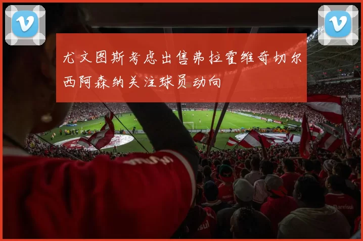 尤文图斯考虑出售弗拉霍维奇切尔西阿森纳关注球员动向