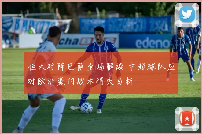 恒大对阵巴萨全场解读 中超球队应对欧洲豪门战术得失分析