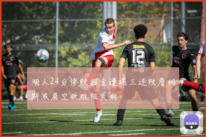 湖人24分惨败掘金遭遇三连败詹姆斯浓眉空砍难阻失利