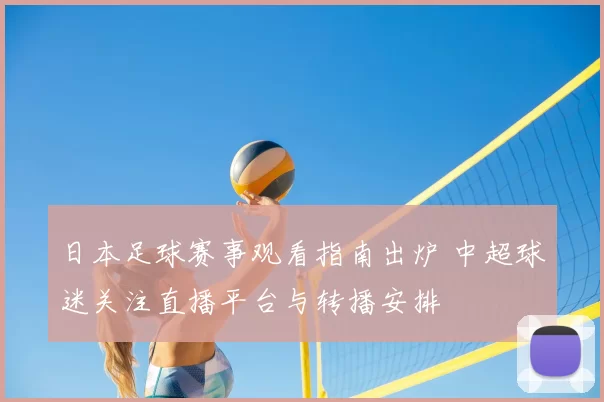 日本足球赛事观看指南出炉 中超球迷关注直播平台与转播安排