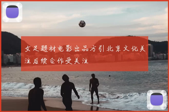 女足题材电影出品方引北京文化关注后续合作受关注