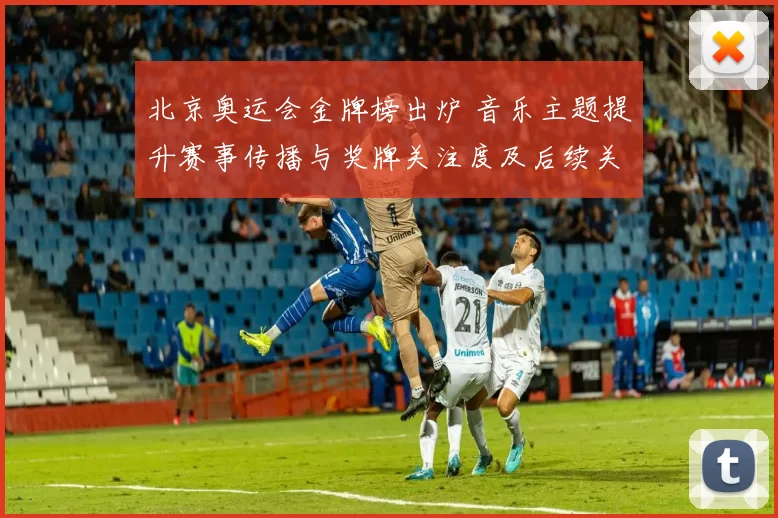 北京奥运会金牌榜出炉 音乐主题提升赛事传播与奖牌关注度及后续关注点