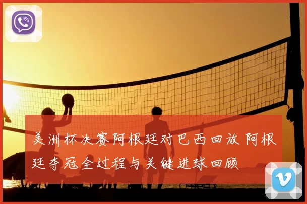 美洲杯决赛阿根廷对巴西回放 阿根廷夺冠全过程与关键进球回顾