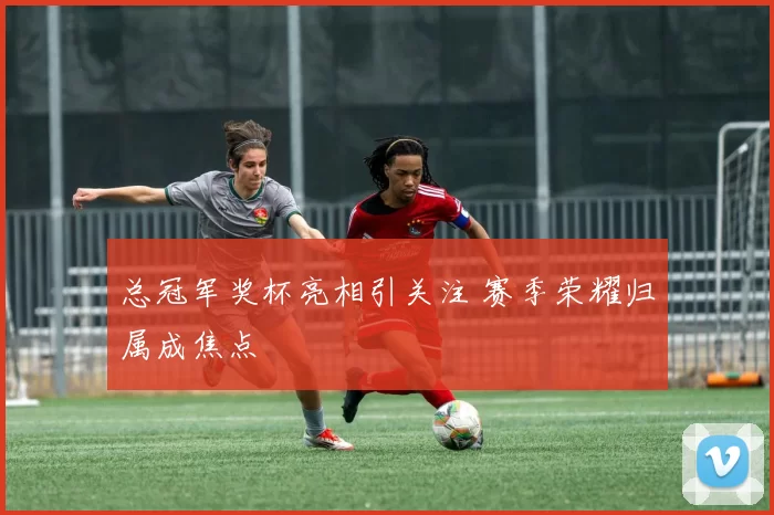 总冠军奖杯亮相引关注 赛季荣耀归属成焦点