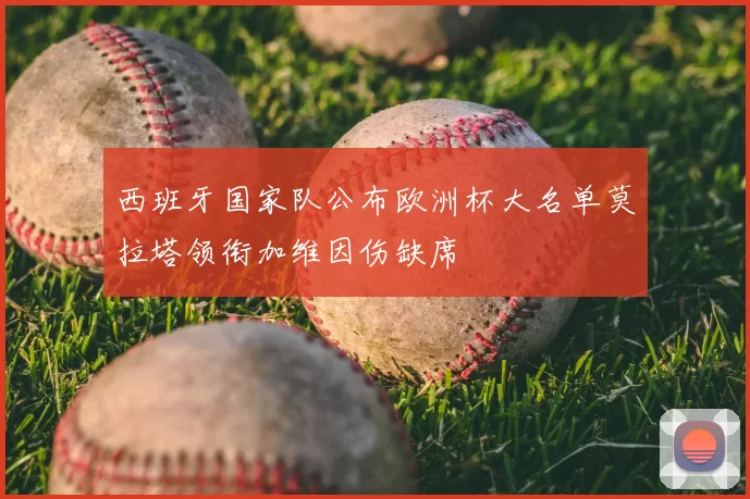 西班牙国家队公布欧洲杯大名单莫拉塔领衔加维因伤缺席