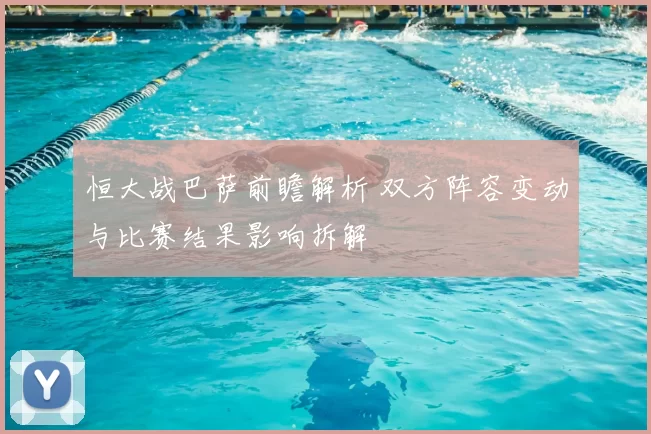 恒大战巴萨前瞻解析 双方阵容变动与比赛结果影响拆解