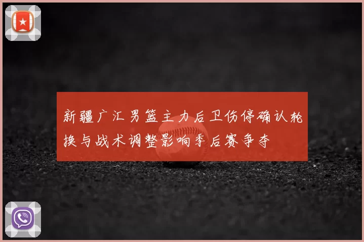 新疆广汇男篮主力后卫伤停确认轮换与战术调整影响季后赛争夺