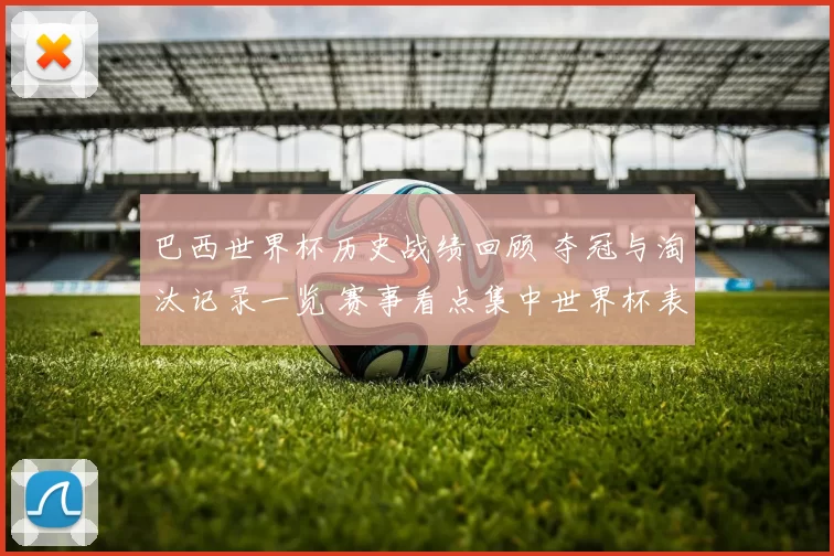 巴西世界杯历史战绩回顾 夺冠与淘汰记录一览 赛事看点集中世界杯表现对比