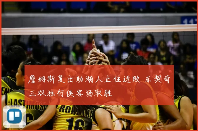 詹姆斯复出助湖人止住连败 东契奇三双独行侠客场取胜