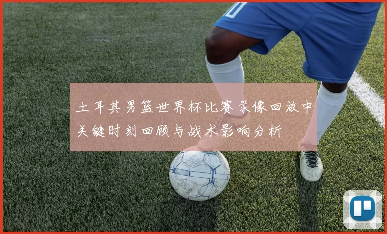 土耳其男篮世界杯比赛录像回放中关键时刻回顾与战术影响分析