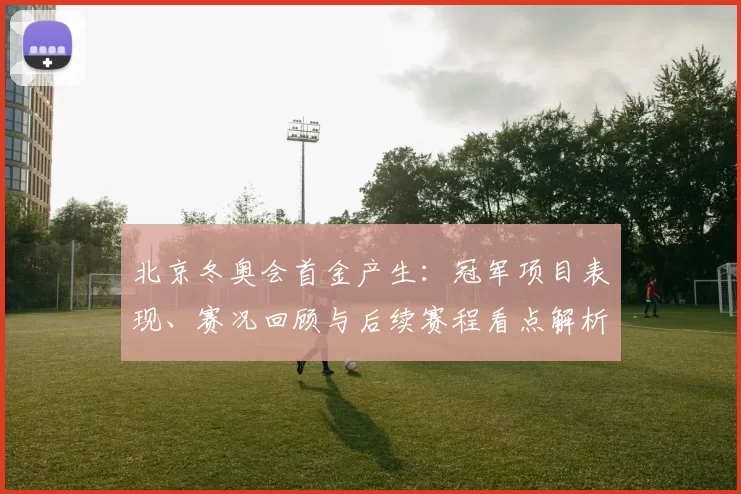 北京冬奥会首金产生：冠军项目表现、赛况回顾与后续赛程看点解析