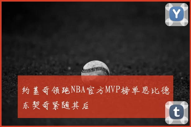 约基奇领跑NBA官方MVP榜单恩比德东契奇紧随其后