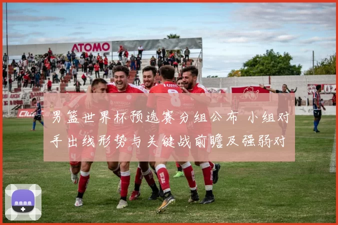 男篮世界杯预选赛分组公布 小组对手出线形势与关键战前瞻及强弱对比