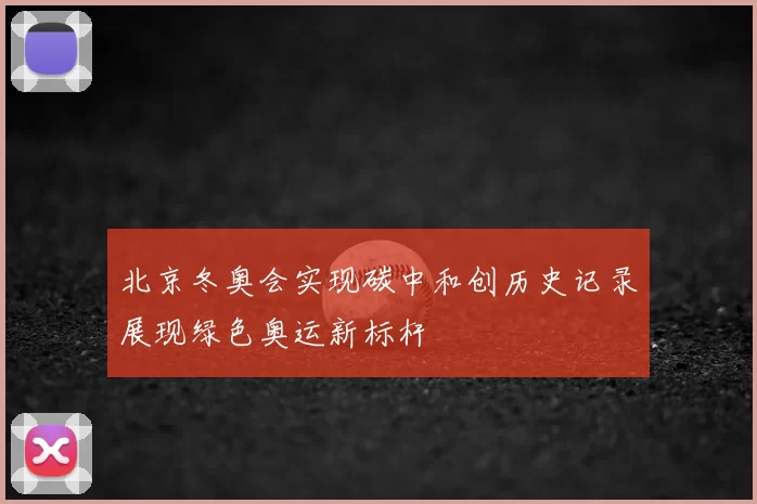 北京冬奥会实现碳中和创历史记录展现绿色奥运新标杆