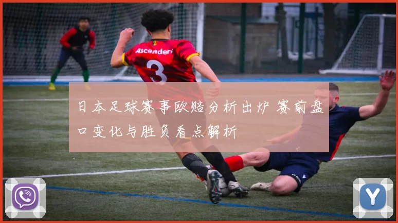 日本足球赛事欧赔分析出炉 赛前盘口变化与胜负看点解析