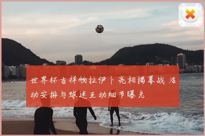 世界杯吉祥物拉伊卜亮相揭幕战 活动安排与球迷互动细节曝光