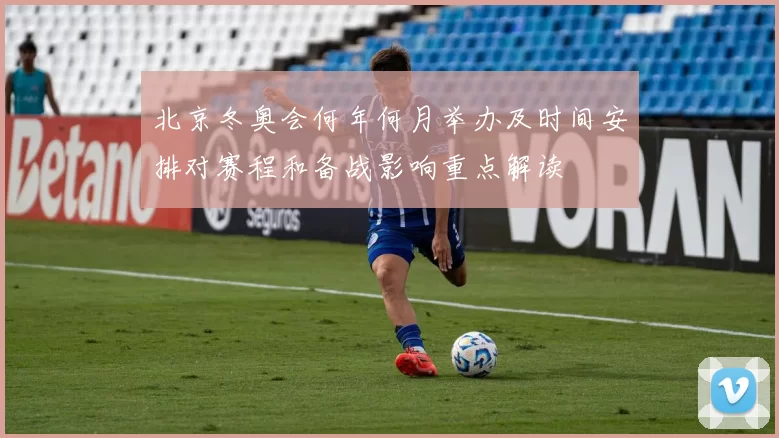 北京冬奥会何年何月举办及时间安排对赛程和备战影响重点解读