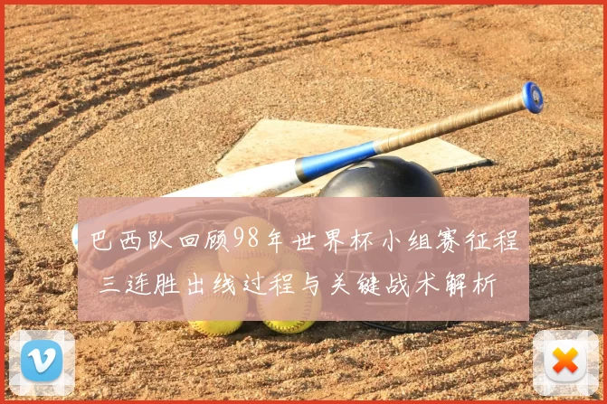 巴西队回顾98年世界杯小组赛征程 三连胜出线过程与关键战术解析