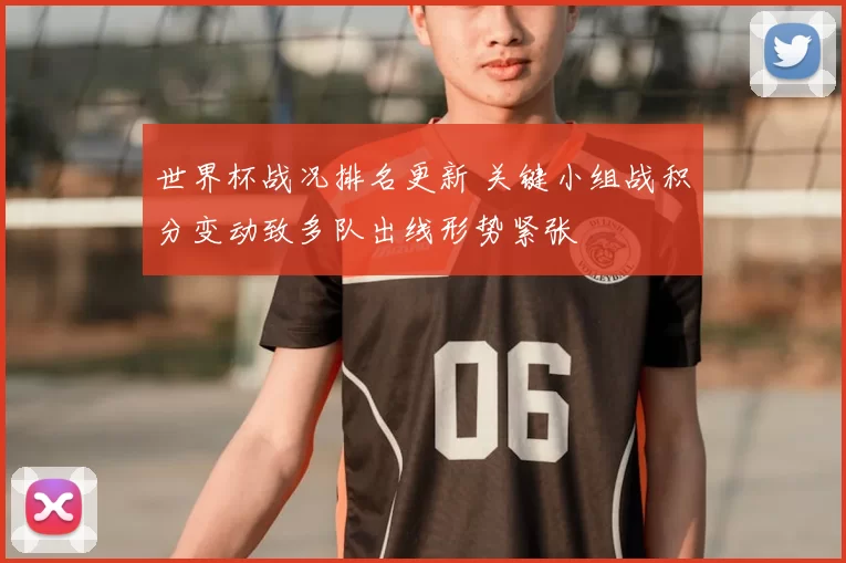 世界杯战况排名更新 关键小组战积分变动致多队出线形势紧张