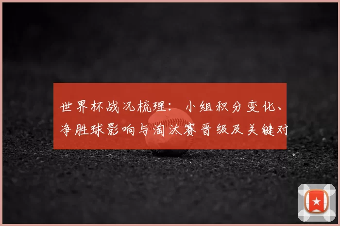 世界杯战况梳理：小组积分变化、净胜球影响与淘汰赛晋级及关键对阵看点