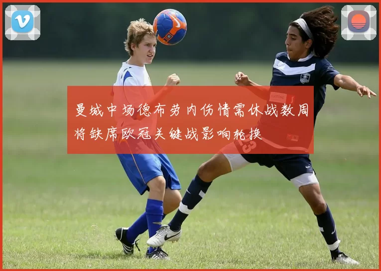 曼城中场德布劳内伤情需休战数周将缺席欧冠关键战影响轮换