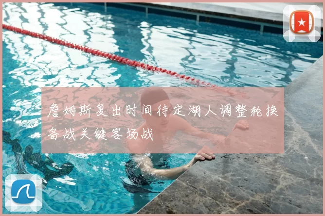 詹姆斯复出时间待定湖人调整轮换备战关键客场战