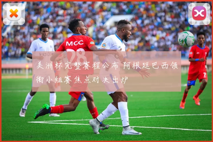 美洲杯完整赛程公布 阿根廷巴西领衔小组赛焦点对决出炉