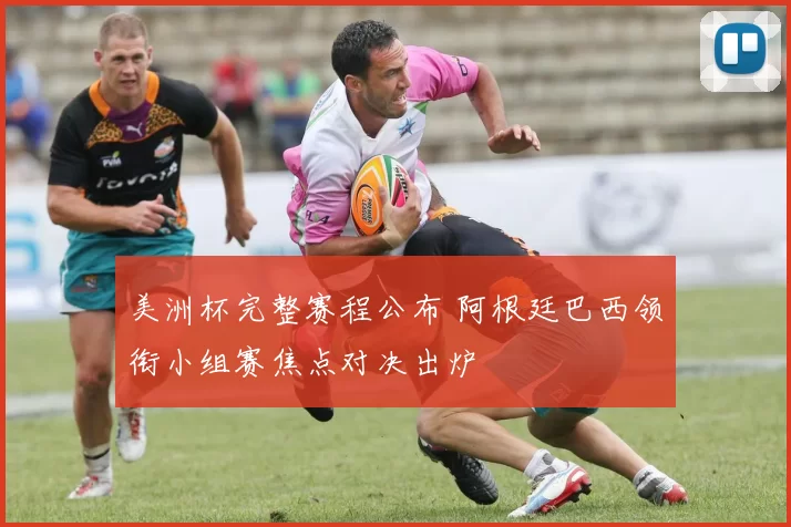 美洲杯完整赛程公布 阿根廷巴西领衔小组赛焦点对决出炉