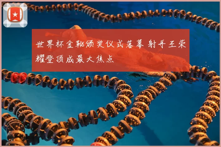 世界杯金靴颁奖仪式落幕 射手王荣耀登顶成最大焦点