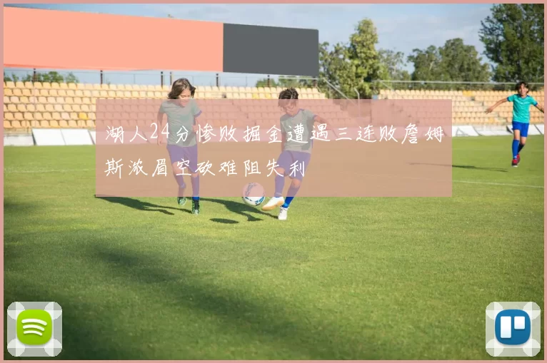 湖人24分惨败掘金遭遇三连败詹姆斯浓眉空砍难阻失利