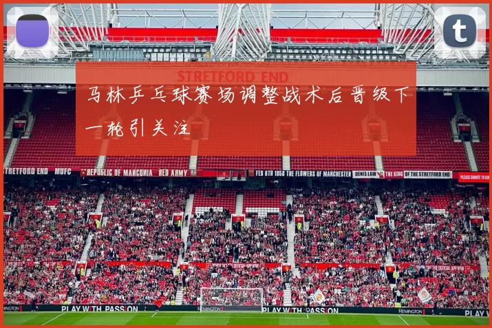 马林乒乓球赛场调整战术后晋级下一轮引关注